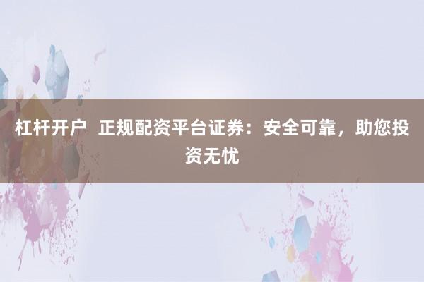 杠杆开户 正规配资平台证券:安全可靠,助您投资无忧