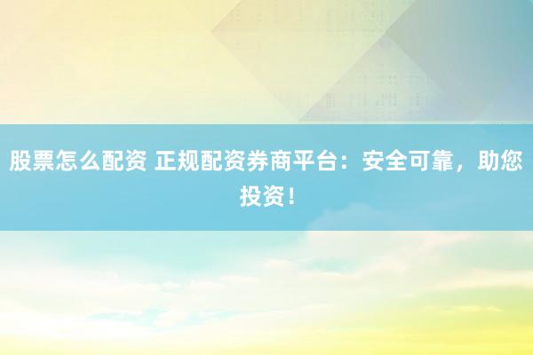 股票怎么配资 正规配资券商平台:安全可靠,助您投资!