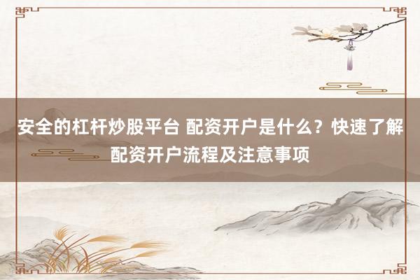 安全的杠杆炒股平台 配资开户是什么?快速了解配资开户流程及注意事项