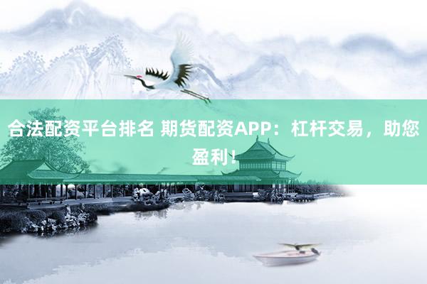 合法配资平台排名 期货配资APP:杠杆交易,助您盈利!