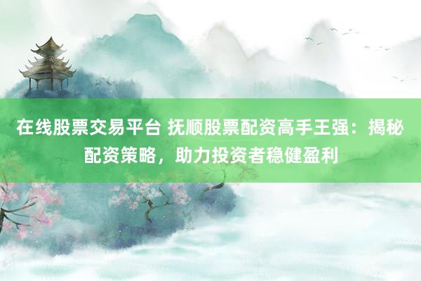 在线股票交易平台 抚顺股票配资高手王强:揭秘配资策略,助力投资者稳健盈利