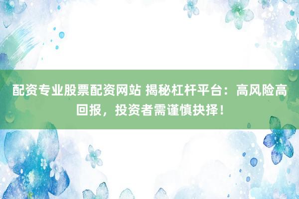 配资专业股票配资网站 揭秘杠杆平台:高风险高回报,投资者需谨慎抉择!