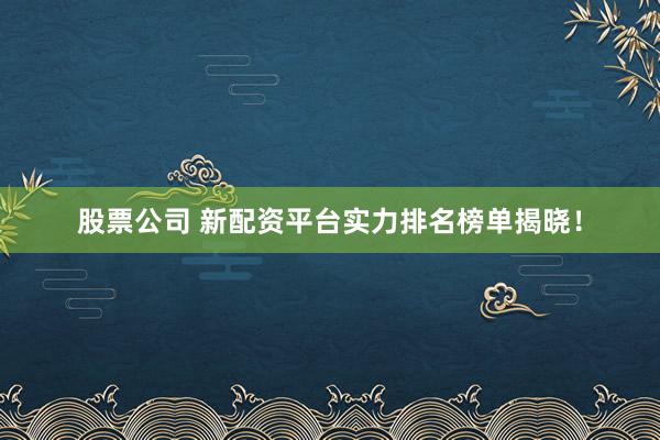 股票公司 新配资平台实力排名榜单揭晓!