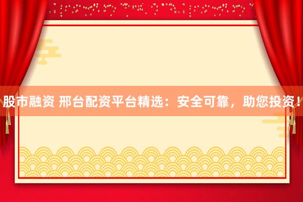 股市融资 邢台配资平台精选:安全可靠,助您投资!