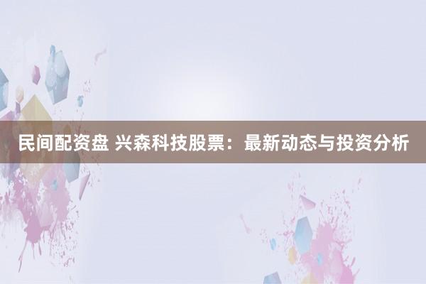民间配资盘 兴森科技股票:最新动态与投资分析