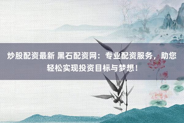 炒股配资最新 黑石配资网:专业配资服务,助您轻松实现投资目标与梦想!