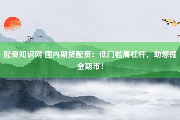配资知识网 国内期货配资:低门槛高杠杆,助您掘金期市!