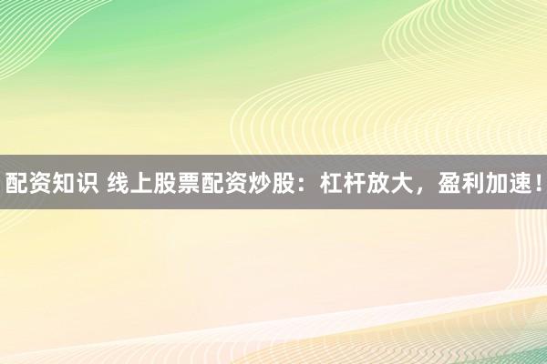 配资知识 线上股票配资炒股:杠杆放大,盈利加速!