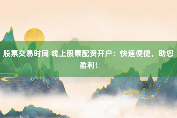 股票交易时间 线上股票配资开户:快速便捷,助您盈利!