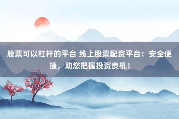 股票可以杠杆的平台 线上股票配资平台:安全便捷,助您把握投资良机!