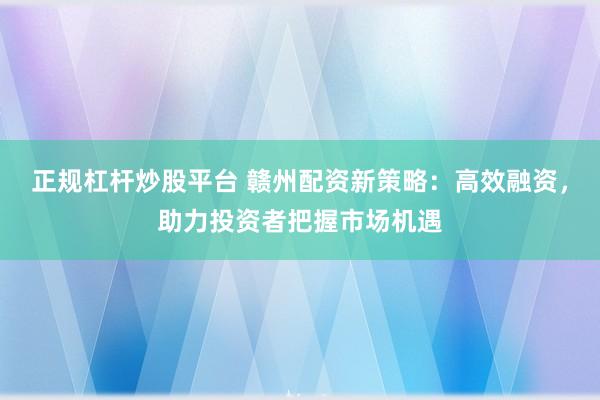 正规杠杆炒股平台 赣州配资新策略:高效融资,助力投资者把握市场机遇