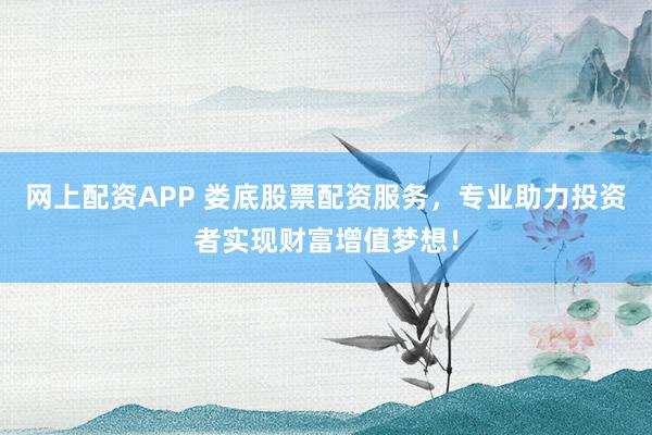网上配资APP 娄底股票配资服务,专业助力投资者实现财富增值梦想!