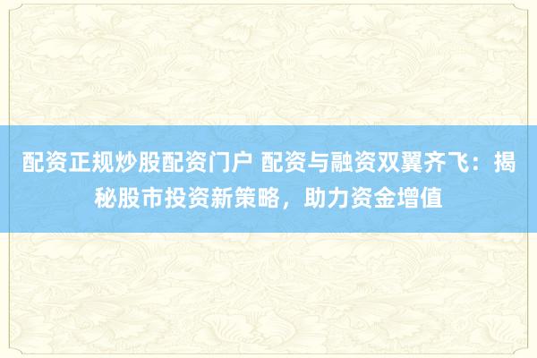 配资正规炒股配资门户 配资与融资双翼齐飞:揭秘股市投资新策略,助力资金增值