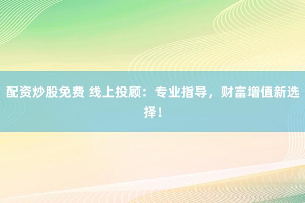 配资炒股免费 线上投顾:专业指导,财富增值新选择!
