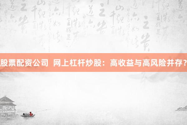股票配资公司  网上杠杆炒股：高收益与高风险并存？