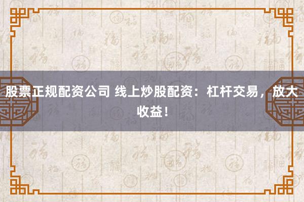 股票正规配资公司 线上炒股配资：杠杆交易，放大收益！