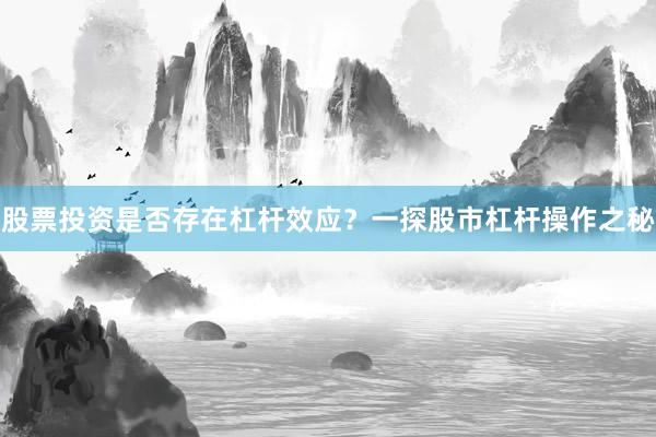 股票投资是否存在杠杆效应？一探股市杠杆操作之秘