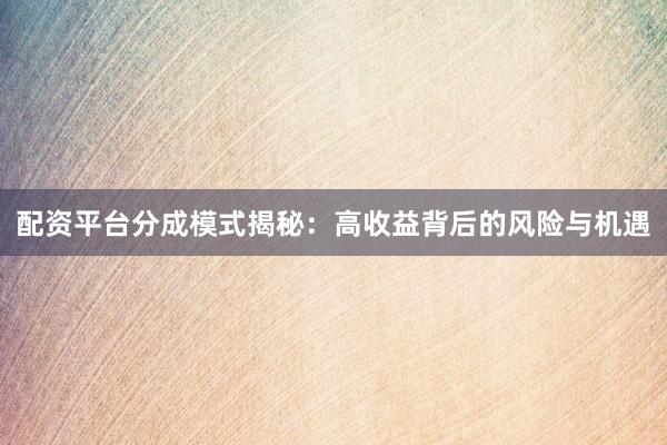 配资平台分成模式揭秘：高收益背后的风险与机遇