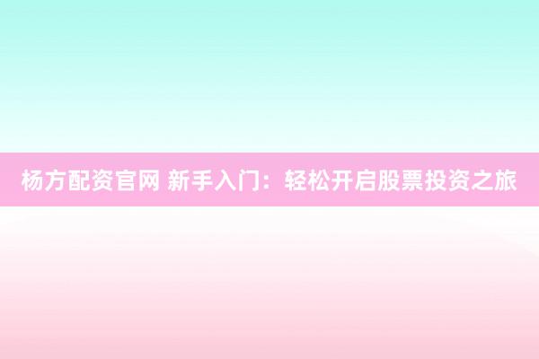 杨方配资官网 新手入门:轻松开启股票投资之旅