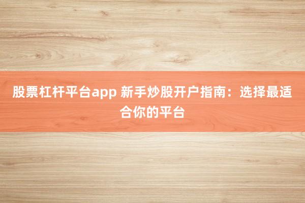 股票杠杆平台app 新手炒股开户指南：选择最适合你的平台
