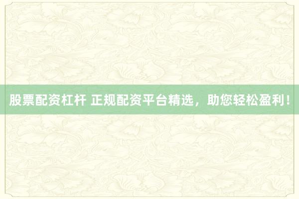 股票配资杠杆 正规配资平台精选，助您轻松盈利！