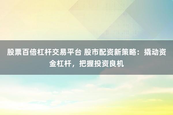 股票百倍杠杆交易平台 股市配资新策略:撬动资金杠杆,把握投资良机
