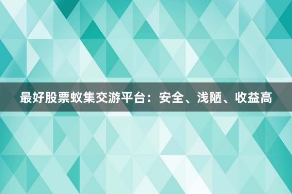 最好股票蚁集交游平台：安全、浅陋、收益高