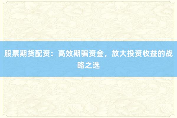 股票期货配资:高效期骗资金,放大投资收益的战略之选