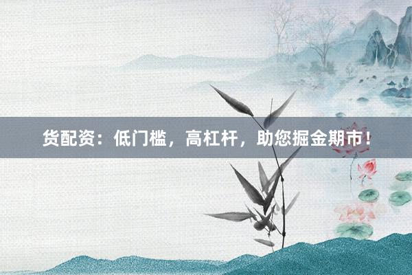 货配资：低门槛，高杠杆，助您掘金期市！