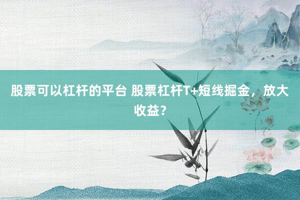 股票可以杠杆的平台 股票杠杆T+短线掘金，放大收益？