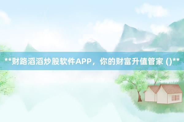 **财路滔滔炒股软件APP，你的财富升值管家 ()**
