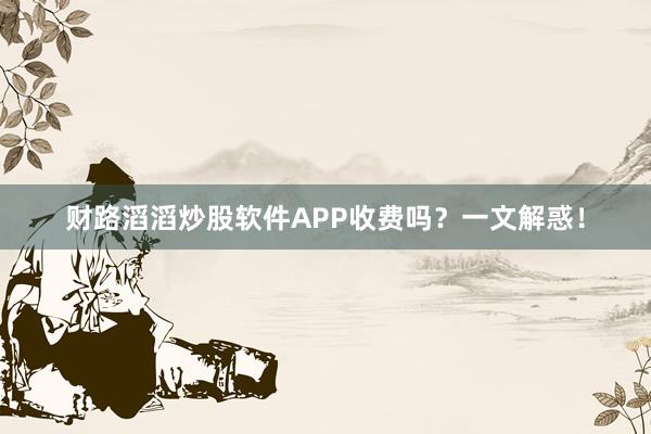 财路滔滔炒股软件APP收费吗？一文解惑！