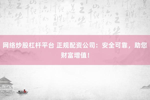 网络炒股杠杆平台 正规配资公司：安全可靠，助您财富增值！