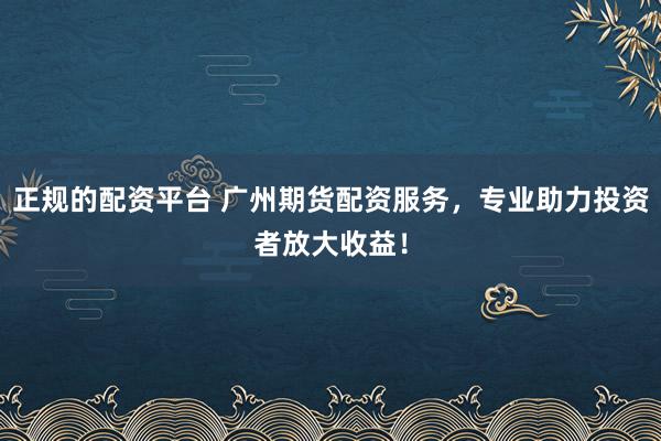 正规的配资平台 广州期货配资服务，专业助力投资者放大收益！