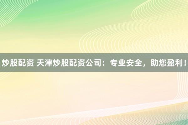 炒股配资 天津炒股配资公司：专业安全，助您盈利！