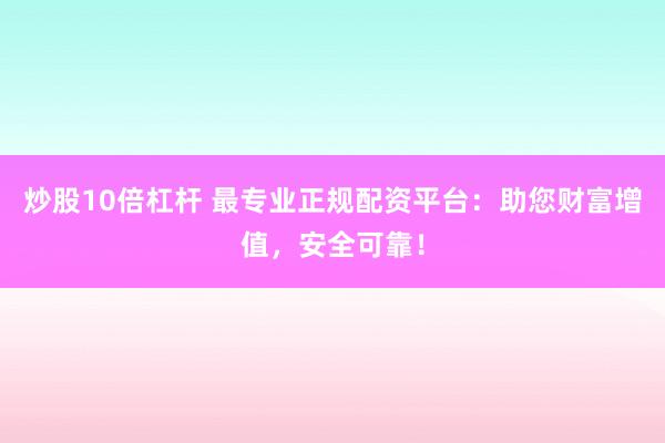 炒股10倍杠杆 最专业正规配资平台:助您财富增值,安全可靠!