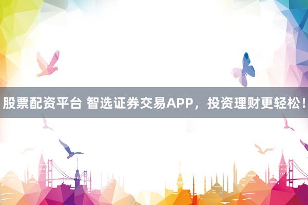 股票配资平台 智选证券交易APP，投资理财更轻松！