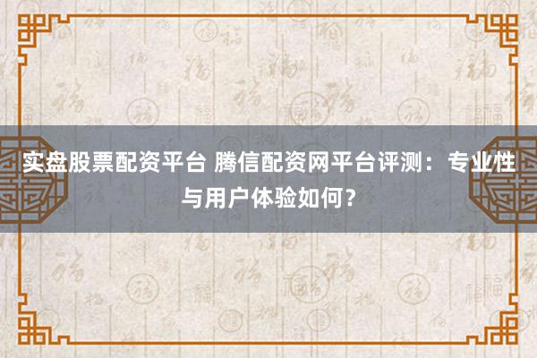 实盘股票配资平台 腾信配资网平台评测:专业性与用户体验如何?