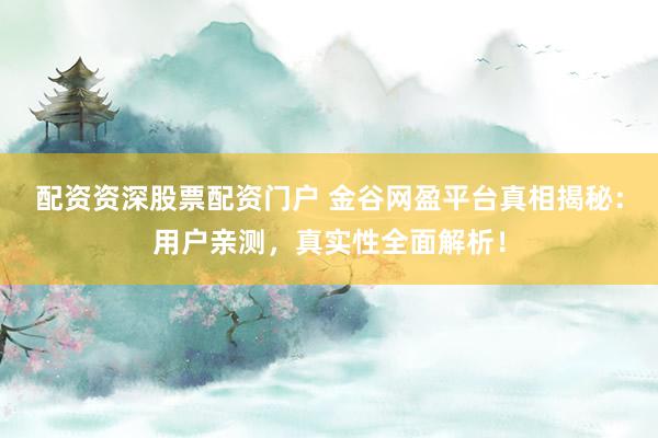 配资资深股票配资门户 金谷网盈平台真相揭秘:用户亲测,真实性全面解析!