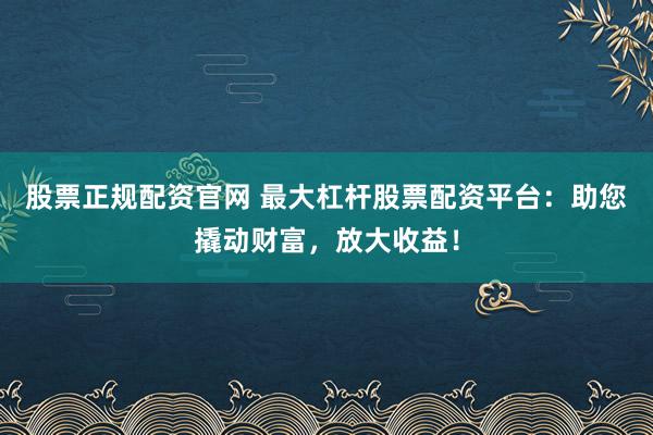 股票正规配资官网 最大杠杆股票配资平台：助您撬动财富，放大收益！