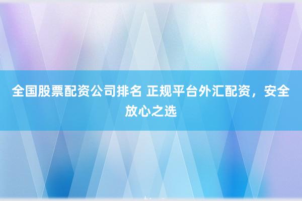 全国股票配资公司排名 正规平台外汇配资，安全放心之选