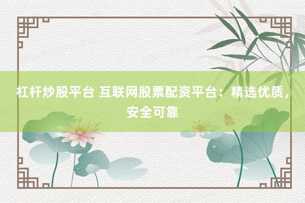 杠杆炒股平台 互联网股票配资平台：精选优质，安全可靠