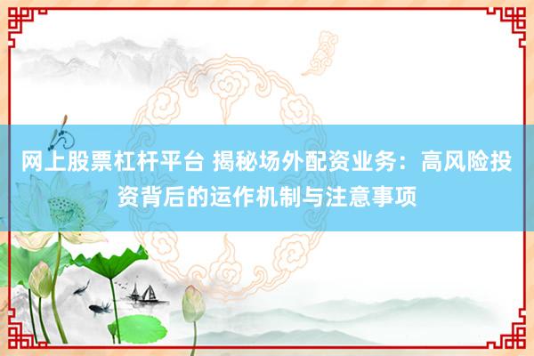 网上股票杠杆平台 揭秘场外配资业务:高风险投资背后的运作机制与注意事项
