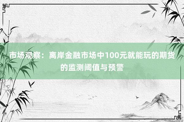 市场观察：离岸金融市场中100元就能玩的期货的监测阈值与预警