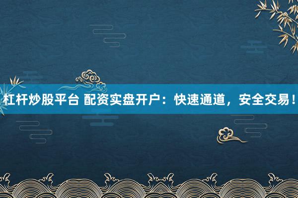 杠杆炒股平台 配资实盘开户：快速通道，安全交易！