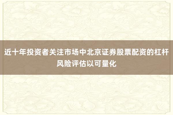 近十年投资者关注市场中北京证券股票配资的杠杆风险评估以可量化