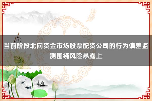 当前阶段北向资金市场股票配资公司的行为偏差监测围绕风险暴露上