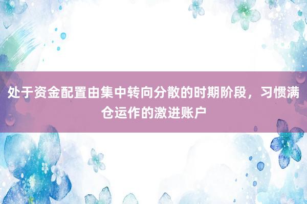 处于资金配置由集中转向分散的时期阶段，习惯满仓运作的激进账户