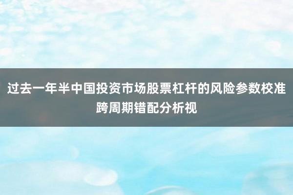 过去一年半中国投资市场股票杠杆的风险参数校准跨周期错配分析视