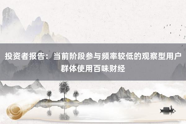 投资者报告:当前阶段参与频率较低的观察型用户群体使用百味财经